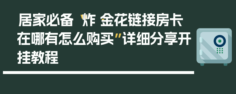 居家必备“炸·金花链接房卡在哪有怎么购买”详细分享开挂教程