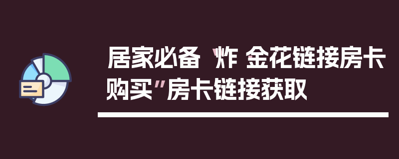 居家必备“炸·金花链接房卡购买”房卡链接获取