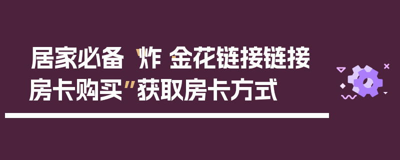 居家必备“炸·金花链接链接房卡购买”获取房卡方式