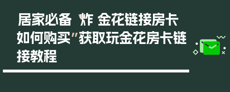 居家必备“炸·金花链接房卡如何购买”获取玩金花房卡链接教程