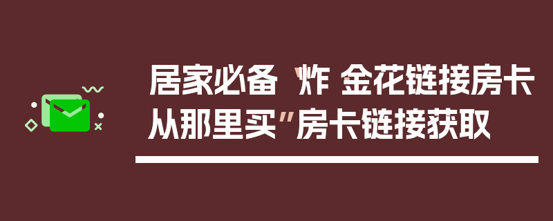 居家必备“炸·金花链接房卡从那里买”房卡链接获取