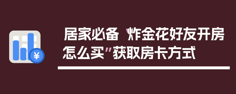 居家必备“炸金花好友开房怎么买”获取房卡方式
