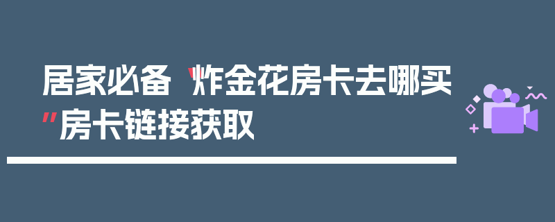 居家必备“炸金花房卡去哪买”房卡链接获取