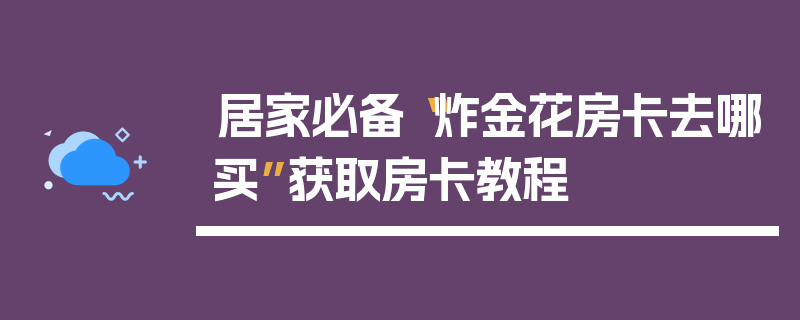居家必备“炸金花房卡去哪买”获取房卡教程