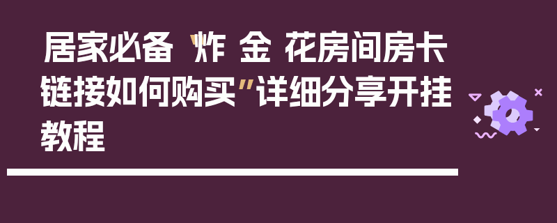 居家必备“炸 金 花房间房卡链接如何购买”详细分享开挂教程