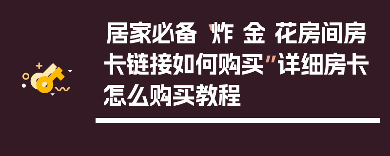 居家必备“炸 金 花房间房卡链接如何购买”详细房卡怎么购买教程