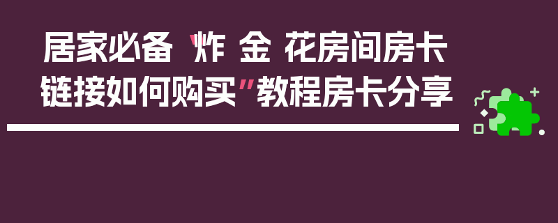 居家必备“炸 金 花房间房卡链接如何购买”教程房卡分享
