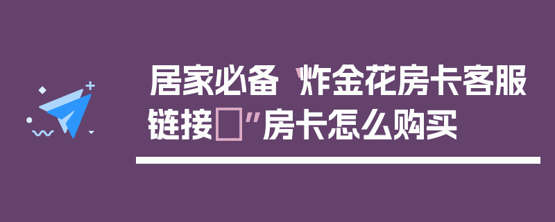 居家必备“炸金花房卡客服链接	”房卡怎么购买