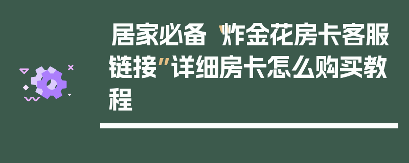 居家必备“炸金花房卡客服链接”详细房卡怎么购买教程