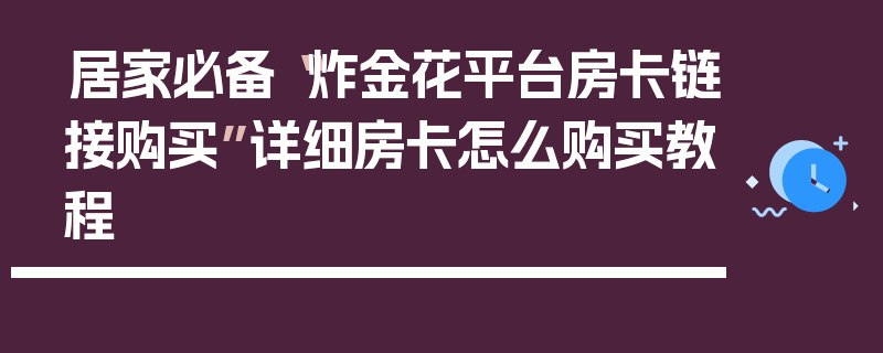 居家必备“炸金花平台房卡链接购买”详细房卡怎么购买教程