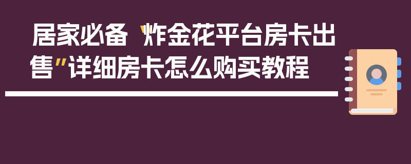 居家必备“炸金花平台房卡出售”详细房卡怎么购买教程
