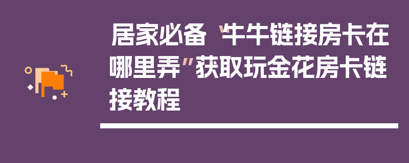 居家必备“牛牛链接房卡在哪里弄”获取玩金花房卡链接教程