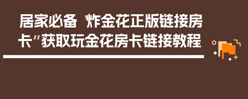 居家必备“炸金花正版链接房卡”获取玩金花房卡链接教程