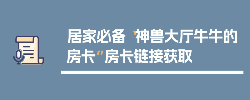 居家必备“神兽大厅牛牛的房卡”房卡链接获取