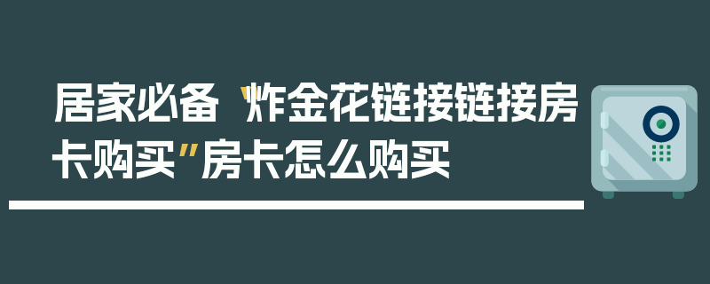 居家必备“炸金花链接链接房卡购买”房卡怎么购买
