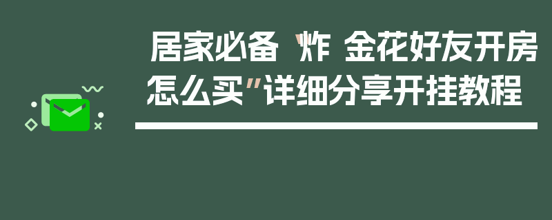 居家必备“炸 金花好友开房怎么买”详细分享开挂教程