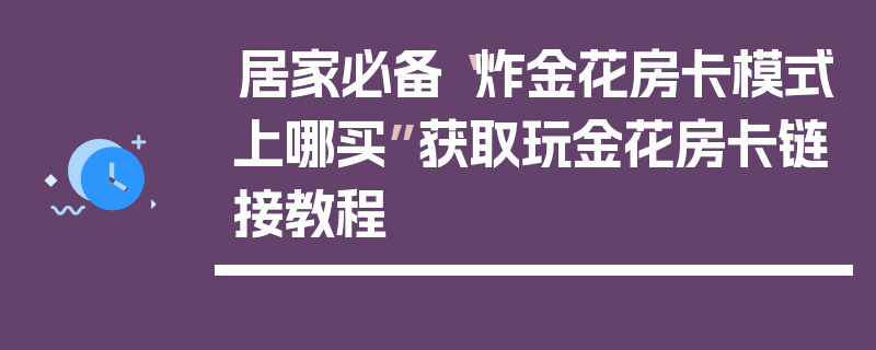居家必备“炸金花房卡模式上哪买”获取玩金花房卡链接教程