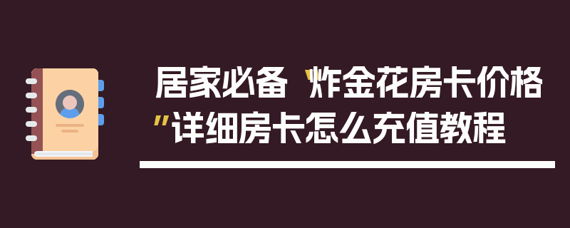 居家必备“炸金花房卡价格”详细房卡怎么充值教程