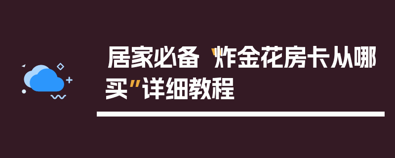 居家必备“炸金花房卡从哪买”详细教程