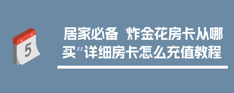 居家必备“炸金花房卡从哪买”详细房卡怎么充值教程