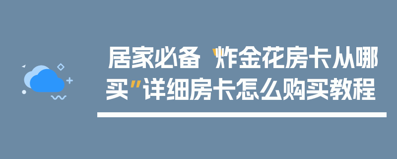 居家必备“炸金花房卡从哪买”详细房卡怎么购买教程
