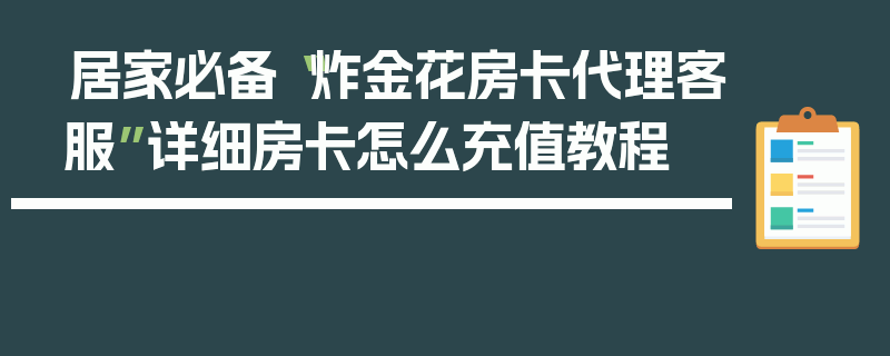居家必备“炸金花房卡代理客服”详细房卡怎么充值教程