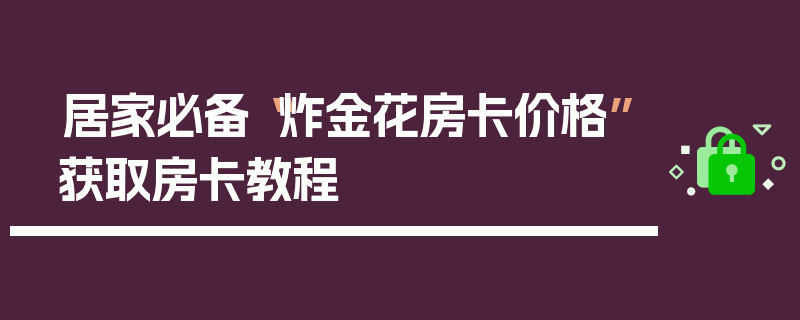 居家必备“炸金花房卡价格”获取房卡教程