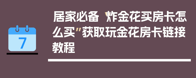 居家必备“炸金花买房卡怎么买”获取玩金花房卡链接教程