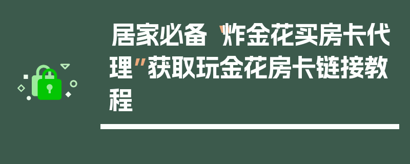 居家必备“炸金花买房卡代理”获取玩金花房卡链接教程