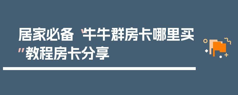 居家必备“牛牛群房卡哪里买”教程房卡分享