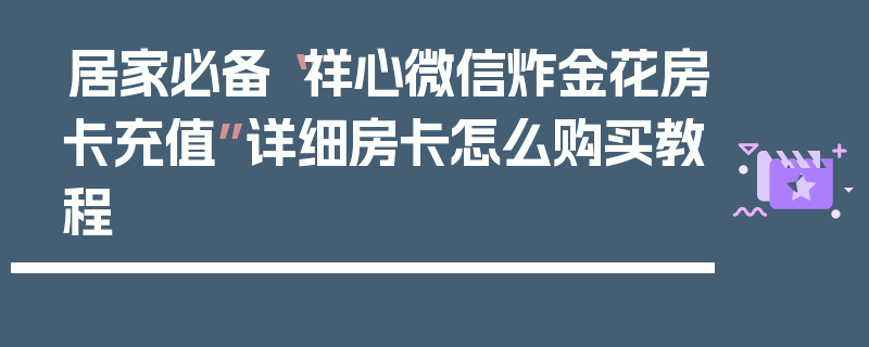 居家必备“祥心微信炸金花房卡充值”详细房卡怎么购买教程