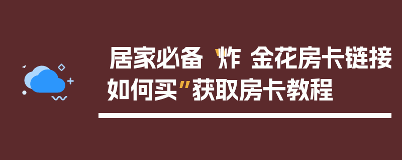 居家必备“炸 金花房卡链接如何买”获取房卡教程