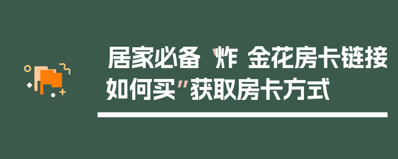 居家必备“炸 金花房卡链接如何买”获取房卡方式