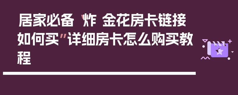 居家必备“炸 金花房卡链接如何买”详细房卡怎么购买教程