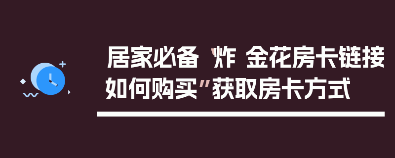 居家必备“炸 金花房卡链接如何购买”获取房卡方式