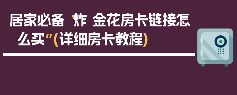 居家必备“炸 金花房卡链接怎么买”(详细房卡教程)