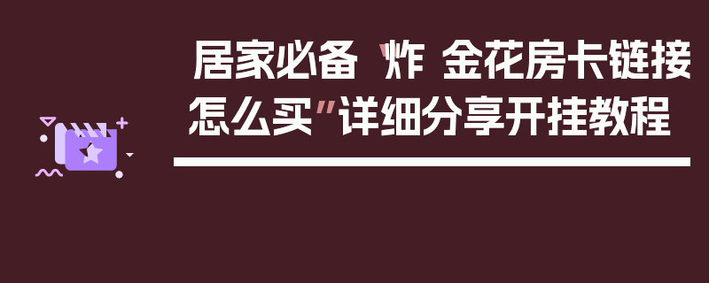 居家必备“炸 金花房卡链接怎么买”详细分享开挂教程