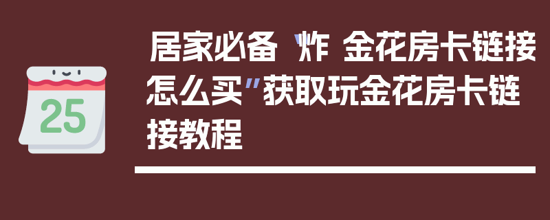 居家必备“炸 金花房卡链接怎么买”获取玩金花房卡链接教程