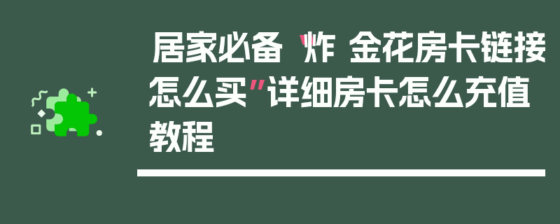 居家必备“炸 金花房卡链接怎么买”详细房卡怎么充值教程