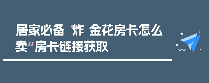 居家必备“炸 金花房卡怎么卖”房卡链接获取