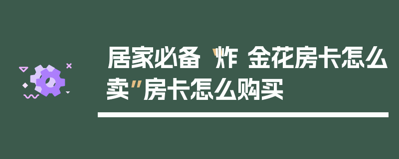 居家必备“炸 金花房卡怎么卖”房卡怎么购买