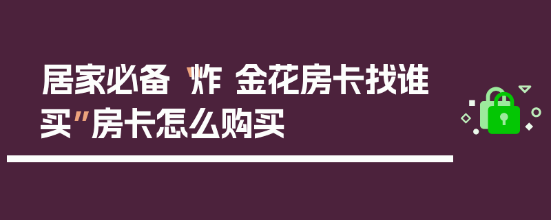 居家必备“炸 金花房卡找谁买”房卡怎么购买