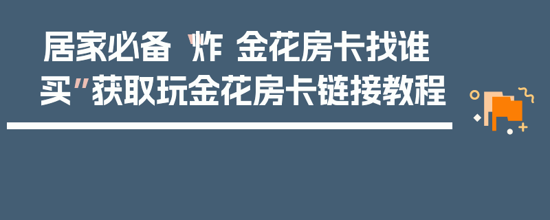 居家必备“炸 金花房卡找谁买”获取玩金花房卡链接教程