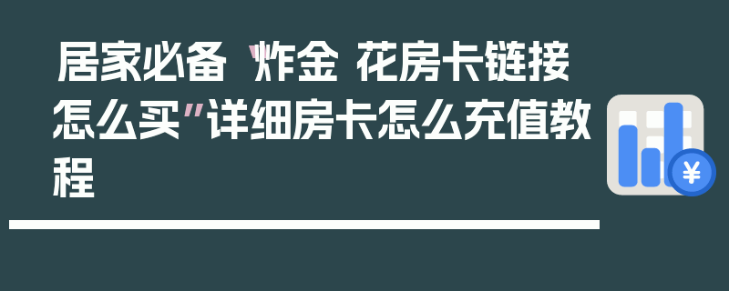 居家必备“炸金 花房卡链接怎么买”详细房卡怎么充值教程