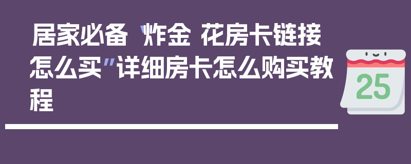 居家必备“炸金 花房卡链接怎么买”详细房卡怎么购买教程