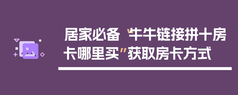 居家必备“牛牛链接拼十房卡哪里买”获取房卡方式