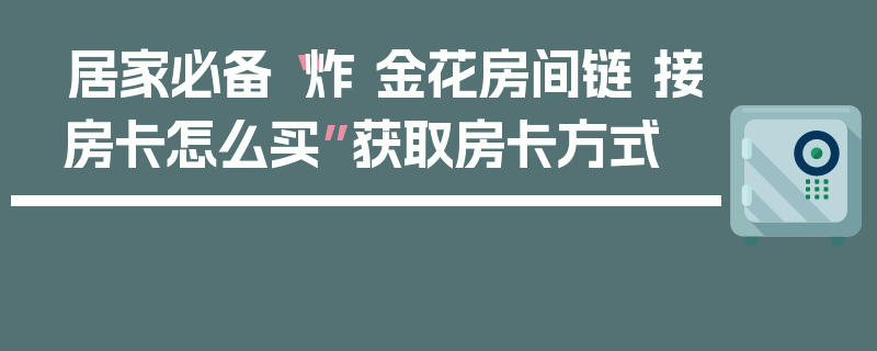 居家必备“炸 金花房间链 接房卡怎么买”获取房卡方式