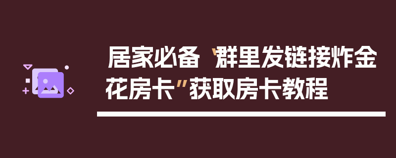 居家必备“群里发链接炸金花房卡”获取房卡教程