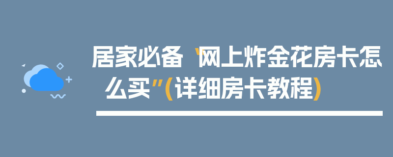 居家必备“网上炸金花房卡怎么买”(详细房卡教程)