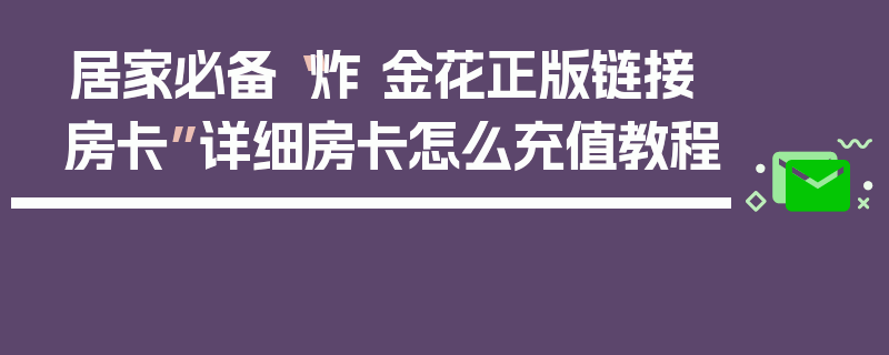 居家必备“炸 金花正版链接房卡”详细房卡怎么充值教程